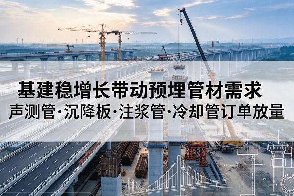 香河基建稳增长带动预埋监测管材需求,声测管、沉降板、注浆管订单持续放量