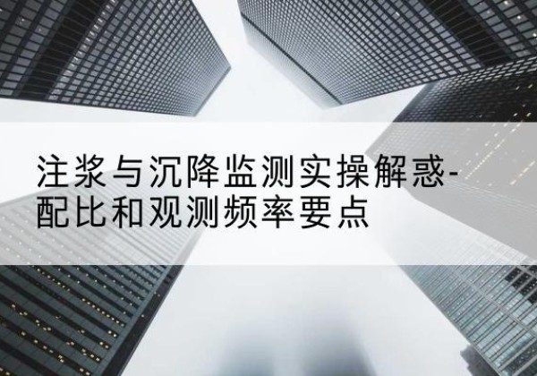 香河水泥浆配比不当会不会造成注浆管堵管？-注浆与沉降监测实操解惑-配比和观测频率要点